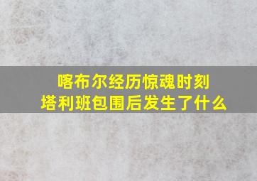 喀布尔经历惊魂时刻 塔利班包围后发生了什么